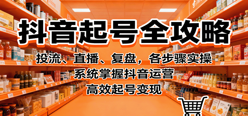 抖音起号全攻略，投流、直播、复盘，各步骤实操，系统掌握抖音运营，高效起号变现-云泽轻创网