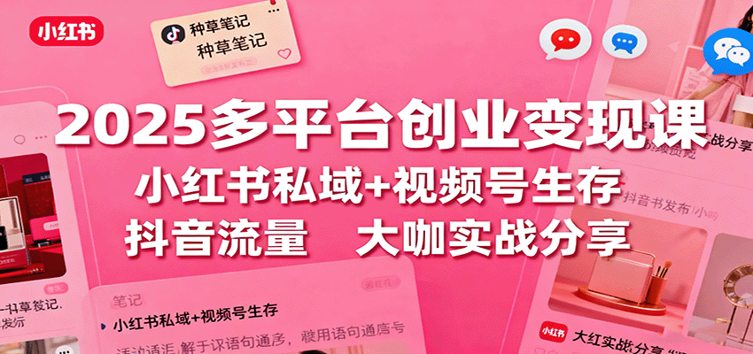 2025多平台创业变现课:小红书私域+视频号生存+抖音流量,大咖实战分享-云泽轻创网