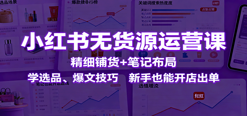 小红书无货源运营课:精细铺货+笔记布局,学选品、爆文技巧,新手也能开店出单-云泽轻创网