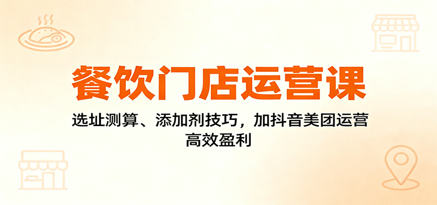 餐饮门店运营课:选址测算、添加剂技巧,加抖音美团运营,高效盈利-云泽轻创网
