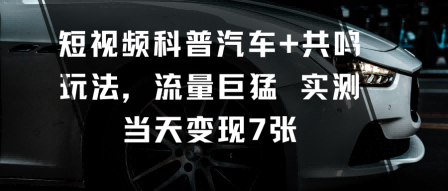短视频科普汽车+共鸣玩法，流量巨猛实测当天变现7张-云泽轻创网