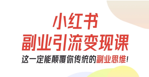 小红书副业引流变现课，从0-1跑通副业项目，这一定能颠覆你传统的副业思维-云泽轻创网