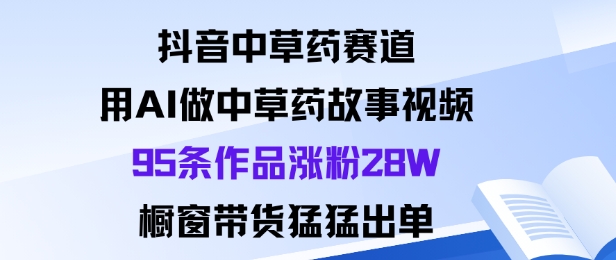 抖音中草药赛道，用Al做中草药故事视频95条作品涨粉28W，橱窗带货猛出单-云泽轻创网