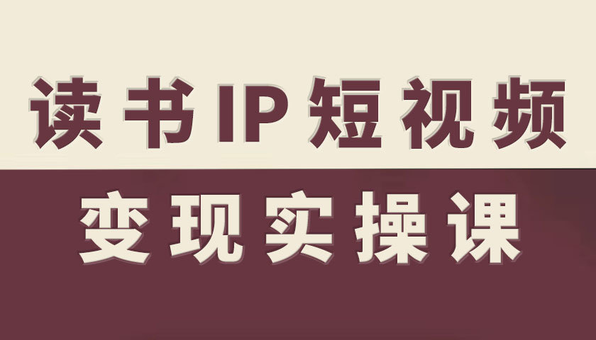 读书IP短视频变现实操课，读书IP赛道变现指南-云泽轻创网