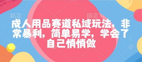 成人用品赛道私域玩法，非常暴利，简单易学，学会了自己悄悄做-云泽轻创网