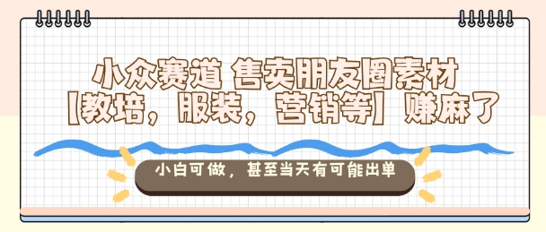 小众赛道售卖朋友圈素材【教培，服装，营销等】賺麻了，小白可做，甚至当天有可能出单-云泽轻创网
