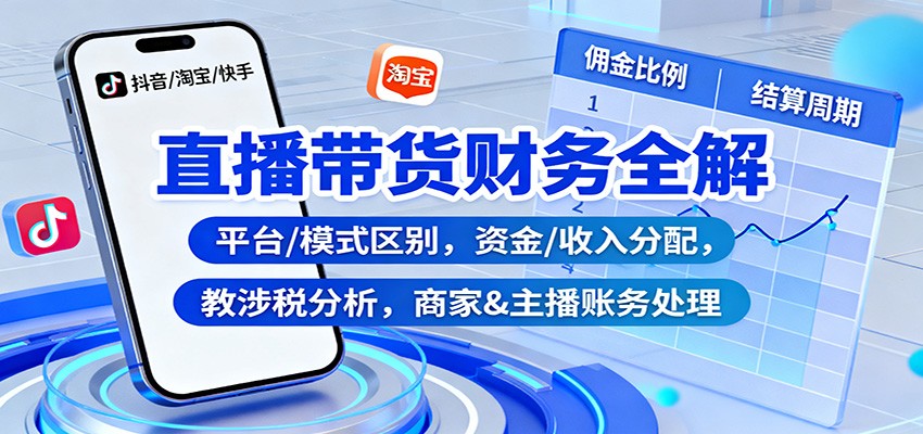 直播带货财务全解：平台/模式区别，资金/收入分配，涉税分析，商家&主播账务处理-云泽轻创网