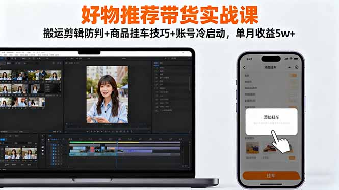 好物推荐带货实战课：搬运剪辑防判+商品挂车技巧+账号冷启动，单月收益5w+-云泽轻创网