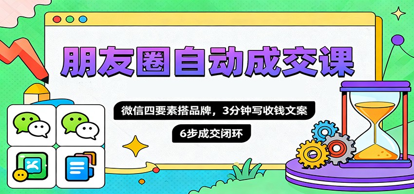 朋友圈自动成交课，微信四要素搭品牌，3分钟写收钱文案，6步成交闭环-云泽轻创网