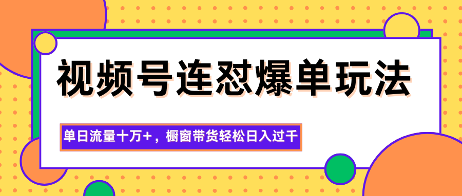 视频号连怼爆单玩法，单日流量十万+，橱窗带货轻松日入过千-云泽轻创网