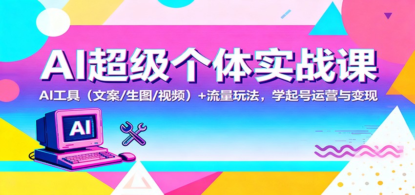 AI超级个体实战课:AI 工具(文案/生图/视频)+ 流量玩法,学起号运营与变现-云泽轻创网