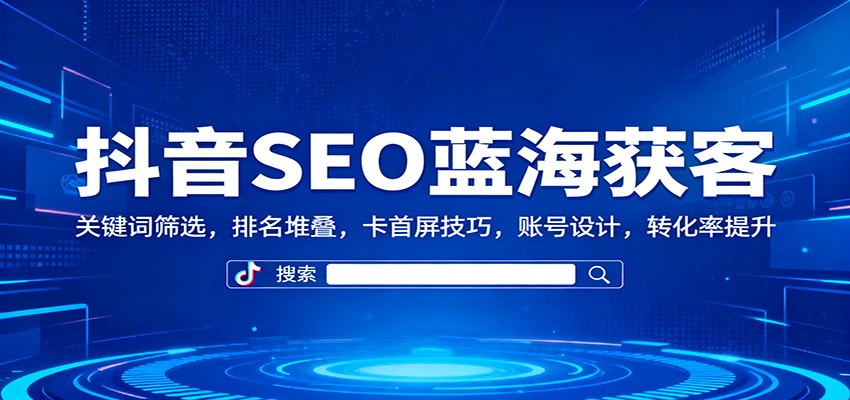 抖音SEO蓝海获客:关键词筛选,排名堆叠,卡首屏技巧,账号设计,转化率提升-云泽轻创网