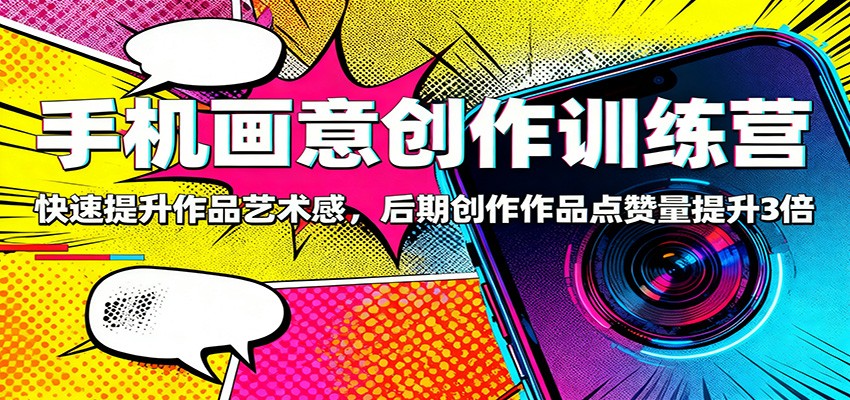 手机画意创作训练营：快速提升作品艺术感，后期创作作品点赞量提升3倍-云泽轻创网