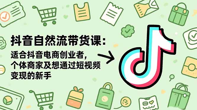 抖音自然流带货课：适合抖音电商创业者,个体商家及想通过短视频变现的新手-云泽轻创网