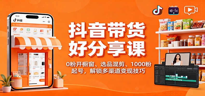 抖音带货好物分享课：0粉开橱窗、选品混剪、1000粉起号，解锁多渠道变现技巧-云泽轻创网