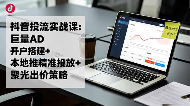 抖音投流实战课:巨量AD开户搭建+本地推精准投放+聚光出价策略,成本降低40%-云泽轻创网