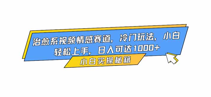 治愈系视频情感赛道，冷门玩法，小白轻松上手，日入可达1000+-云泽轻创网