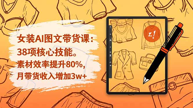 女装AI图文带货课：38项核心技能，素材效率提升80%，月带货收入增加3w+-云泽轻创网