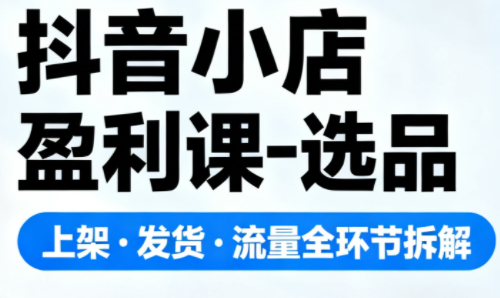 抖音小店盈利课-选品·上架·发货·流量全环节拆解-云泽轻创网