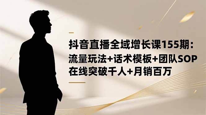 抖音直播全域增长课155期：流量玩法+话术模板+团队SOP，在线突破千人+...-云泽轻创网