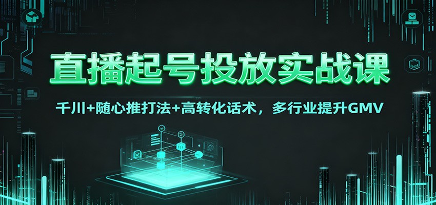直播起号投放实战课：千川+随心推打法+高转化话术，多行业提升GMV-云泽轻创网