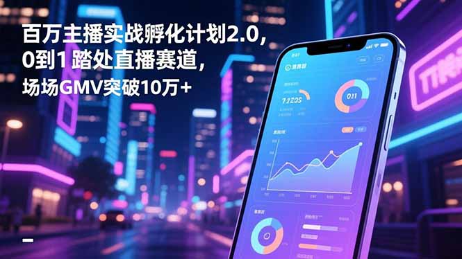 百万主播实战孵化计划2.0，0到1踏入直播赛道，场均GMV突破10万+-云泽轻创网