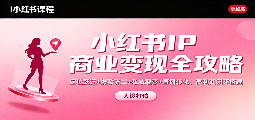 小红书IP商业变现全攻略：定位跃迁+爆款流量+私域裂变+直播转化，高利润闭环搭建-云泽轻创网