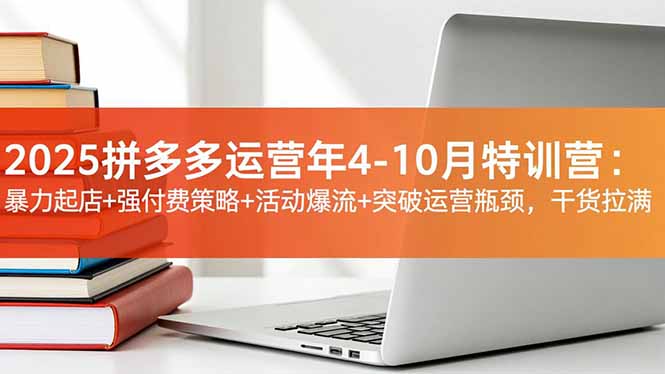 2025拼多多运营年4-10月特训营：暴力起店+强付费策略+活动爆流+突破运营瓶颈，干货拉满-云泽轻创网