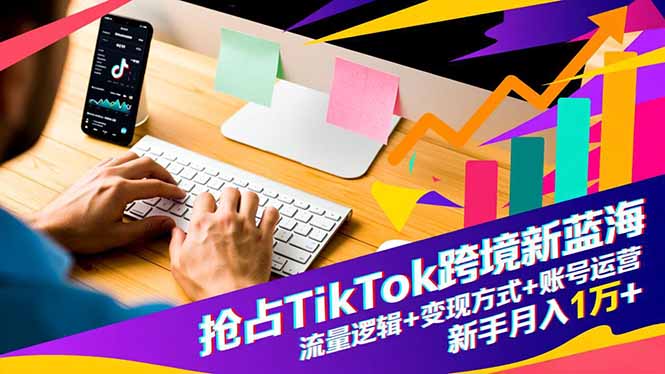 抢占TikTok跨境新蓝海：流量逻辑+变现方式+账号运营，新手月入1万+-云泽轻创网