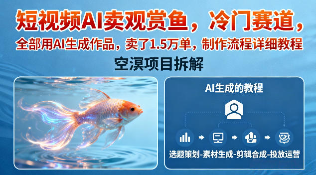 短视频AI卖观赏鱼，冷门赛道，全部用AI生成作品，卖了1.5W单，制作流程详细教程-云泽轻创网