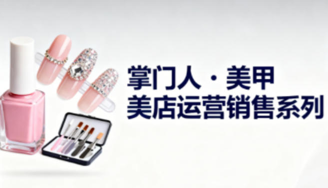 美甲店运营销售系列，助力美甲店老板及从业者提升运营、销售与管理能力-云泽轻创网