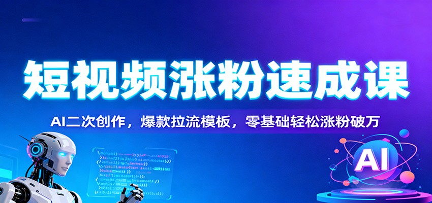 短视频涨粉速成课：AI二次创作，爆款拉流模板，零基础轻松涨粉破万-云泽轻创网