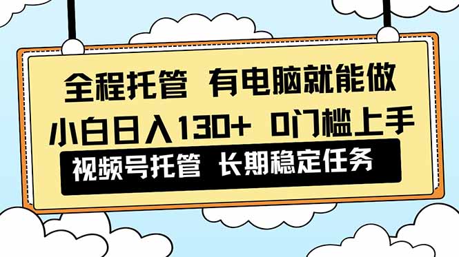 全程托管 解放双手，小白日入130+，视频号 0门槛上手实操-云泽轻创网