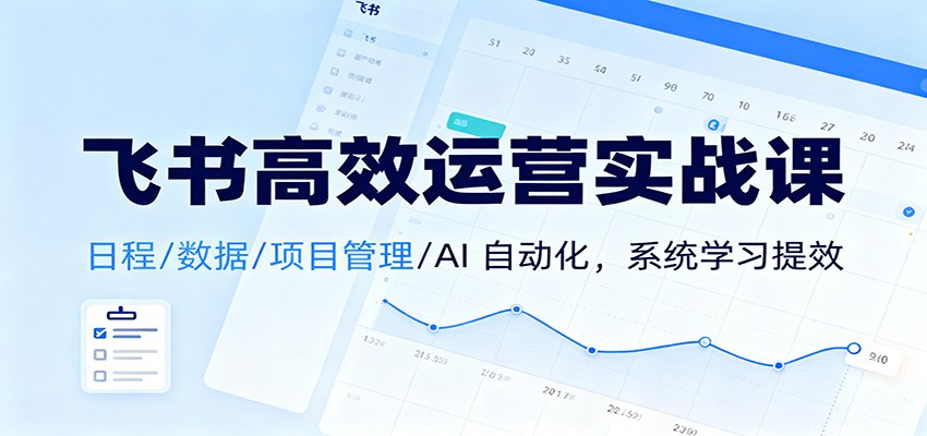 飞书高效运营实战课：日程/数据/项目管理/AI 自动化，系统学习提效-云泽轻创网