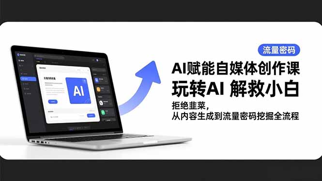 AI赋能自媒体创作课，玩转AI 解救小白 拒绝韭菜，从内容生成到流量密码挖掘全流程-云泽轻创网