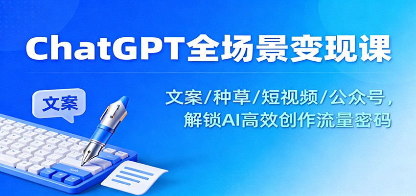 ChatGPT全场景变现课:文案/种草/短视频/公众号,解锁AI高效创作流量密码-云泽轻创网