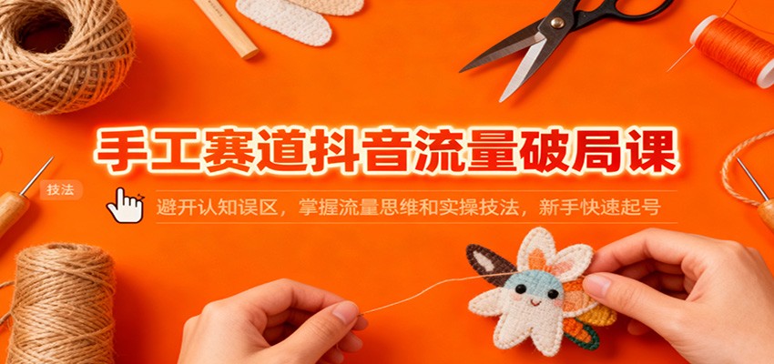 手工赛道抖音流量破局课：避开认知误区，掌握流量思维和实操技法，新手快速起号-云泽轻创网