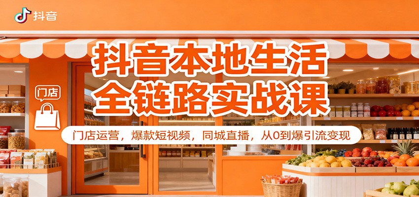 抖音本地生活全链路实战课：门店运营，爆款短视频，同城直播，从0到爆引流变现-云泽轻创网
