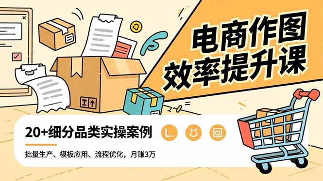 电商作图效率提升课，批量生产、模板应用、流程优化，20+细分品类实操案例，月赚3万-云泽轻创网