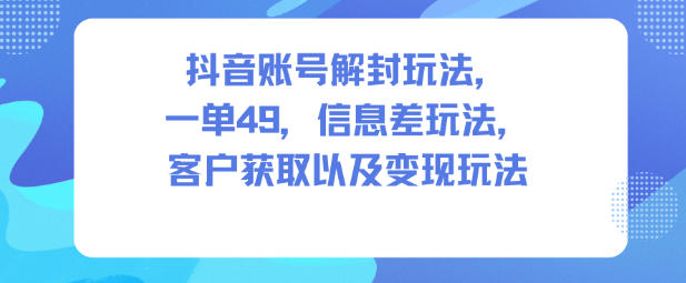 抖音账号解封玩法，一单49，信息差玩法，客户获取以及变现玩法-云泽轻创网