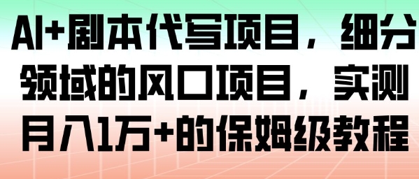 AI+剧本代写项目，细分领域的风口项目，实测月入1W+的保姆级教程-云泽轻创网