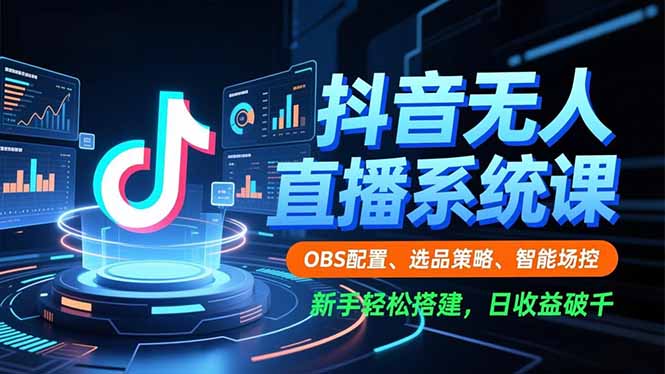 抖音无人直播系统课，OBS配置、选品策略、智能场控，新手轻松搭建，日收益破千-云泽轻创网