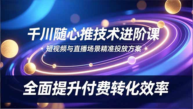 千川随心推技术进阶课，短视频与直播场景精准投放方案，全面提升付费转化效率-云泽轻创网