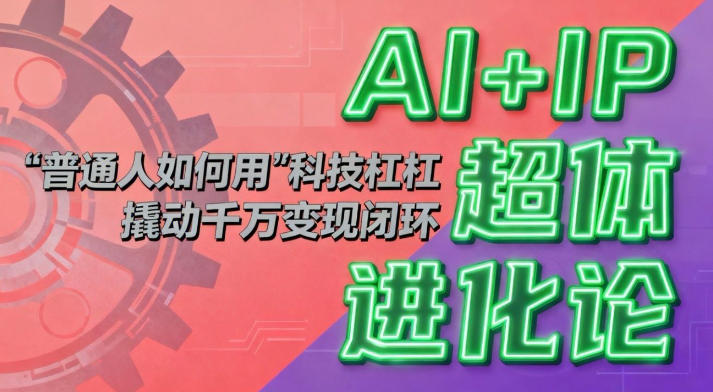 AI+IP超体进化论：普通人如何用“科技杠杆”撬动千万变现闭环？-云泽轻创网