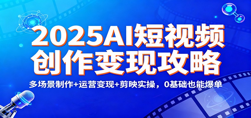 2025AI短视频创作变现攻略：多场景制作+运营变现+剪映实操，0 基础也能爆单-云泽轻创网