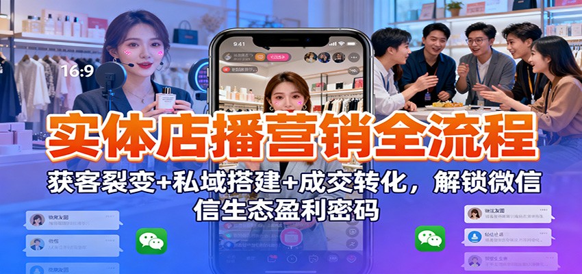实体店播营销全流程：获客裂变+私域搭建+成交转化，解锁微信生态盈利密码-云泽轻创网