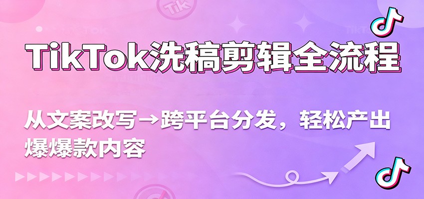 TikTok洗稿剪辑全流程，从文案改写到跨平台分发，轻松产出爆款内容，流量翻倍不是梦-云泽轻创网