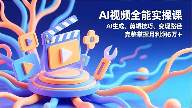 AI视频全能实操课，AI生成、剪辑技巧、变现路径，完整掌握月利润6万+-云泽轻创网