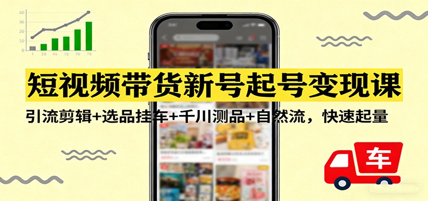 短视频带货新号起号变现课:引流剪辑+选品挂车+千川测品+自然流,快速起量-云泽轻创网