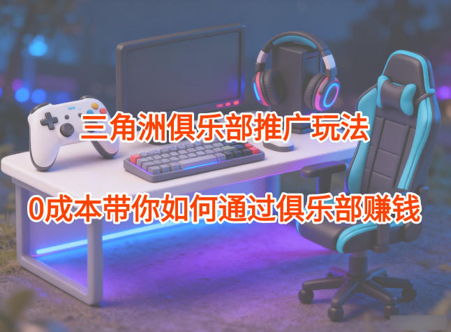项目拆解：三角洲俱乐部推广玩法，0成本带你如何通过俱乐部賺钱-云泽轻创网